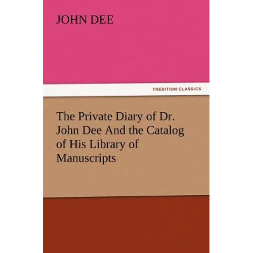 The Private Diary of Dr. John Dee and the Catalog of His Library of Manuscripts
