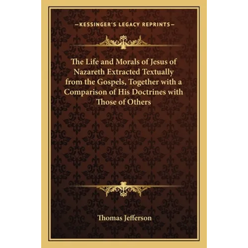 The Life and Morals of Jesus of Nazareth Extracted Textually from the Gospels, Together with a Comparison of His Doctrines with Those of Others