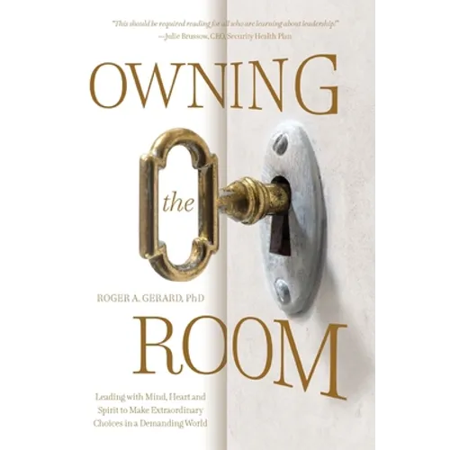 Owning the Room: Leading with Mind, Heart and Spirit to Make Extraordinary Choices in a Demanding World