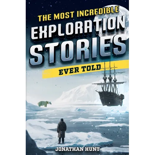 The Most Incredible Exploration Stories Ever Told: A Collection of Extraordinary Tales From Our World's Greatest Explorers