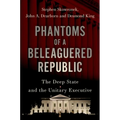 Phantoms of a Beleaguered Republic: The Deep State and the Unitary Executive