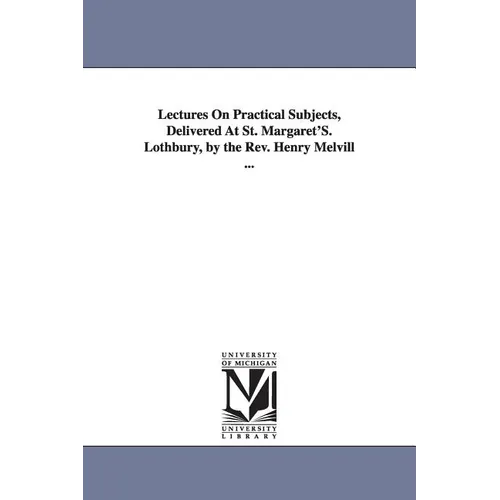 Lectures On Practical Subjects, Delivered At St. Margaret'S. Lothbury, by the Rev. Henry Melvill ...