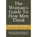 The Woman's Guide To How Men Think: What Men Think, Make A Man Fall In Love, Be More Attractive, What Men Want, Signs He's Not Serious, Solution To A