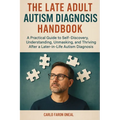 The Late Adult Autism Diagnosis Handbook: A Practical Guide to Self-Discovery, Understanding, Unmasking, and Thriving After a Later-in-Life Autism Dia