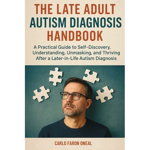 The Late Adult Autism Diagnosis Handbook: A Practical Guide to Self-Discovery, Understanding, Unmasking, and Thriving After a Later-in-Life Autism Dia