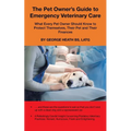 The Pet Owner's Guide to Emergency Veterinary Care: What Every Pet Owner Should Know to Protect Themselves, Their Pet and Their Finances