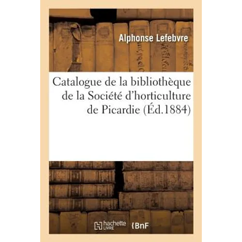 Catalogue de la Bibliothèque de la Société d'Horticulture de Picardie, Dressé Par Alphonse Lefebvre