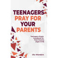 Teenagers Pray for your Parents: Teenagers Prayer Handbook for their Parents (Ages 13-18)