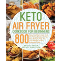 Keto Air Fryer Cookbook for Beginners: 800 Easy, Healthy & Low Carb Air Frying Recipes to Heal Your Body & Help You Lose Weight on the Ketogenic Diet