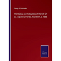 The History and Antiquities of the City of St. Augustine, Florida, founded A.D. 1565