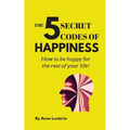 The 5 Secret Codes of Happiness: How to be happy for the rest of your life!
