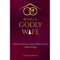 Being A Godly Wife: A Christian Woman's Guide to Faith, Love, and a Joyful Marriage