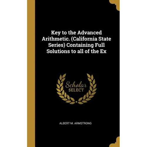Key to the Advanced Arithmetic. (California State Series) Containing Full Solutions to all of the Ex