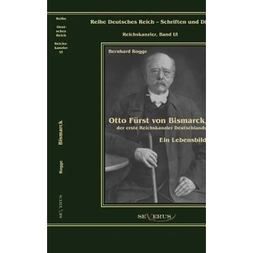Otto Fürst von Bismarck, der erste Reichskanzler Deutschlands. Ein Lebensbild: Reihe Deutsches Reich Bd. I/I
