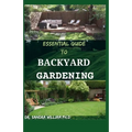 Essential Guide to Backyard Gardening: A simple Guide On How to Start and Sustain a Self Sufficient Thriving Organic Vegetable Garden even if you are