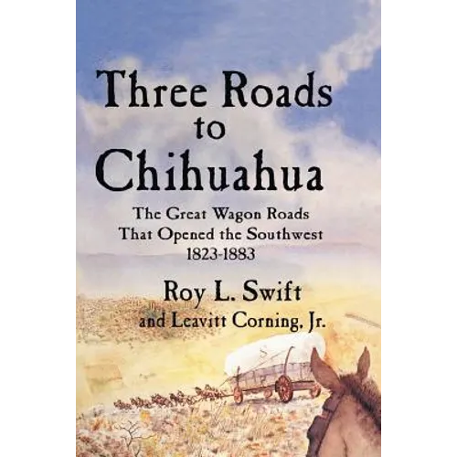 Three Roads to Chihuahua: The Great Wagon Roads That Opened the Southwest, 1823-1883