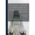 The Papal Tyranny as It Was Exercised Over England for Some Ages: Represented by the Late Reverend Doctor Peter Du Moulin