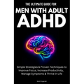 The Ultimate Guide For Men With Adult ADHD: Simple Strategies & Proven Techniques to Improve Focus, Increase Productivity, Manage Symptoms & Thrive in