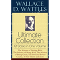 Wallace D. Wattles Ultimate Collection - 10 Books in One Volume: The Science of Getting Rich, the Science of Being Well, the Science of Being Great, t