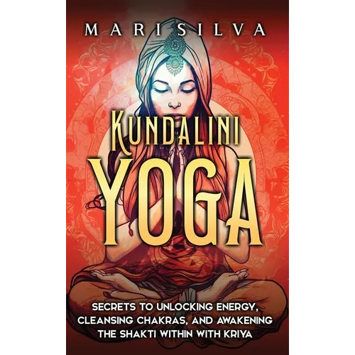 Kundalini Yoga: Secrets to Unlocking Energy, Cleansing Chakras, and Awakening the Shakti within with Kriya
