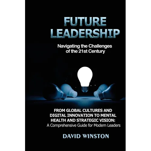 Future Leadership: From Global Cultures and Digital Innovation to Mental Health and Strategic Vision: A Comprehensive Guide for Modern Leaders