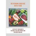 Reversing Disease With Food: Activate Your Body's Natural Healing Power And Reverse Disease: Let Food Be Your Medicine Recipes