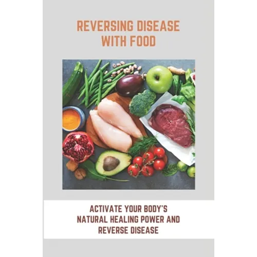 Reversing Disease With Food: Activate Your Body's Natural Healing Power And Reverse Disease: Let Food Be Your Medicine Recipes