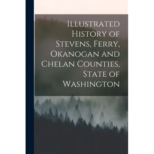 Illustrated History of Stevens, Ferry, Okanogan and Chelan Counties, State of Washington