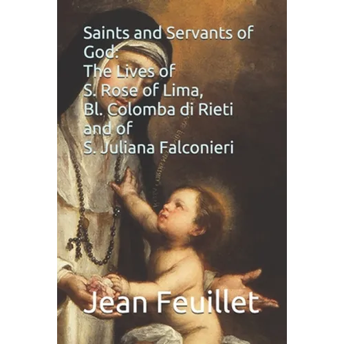 Saints and Servants of God: The Lives of S. Rose of Lima, Bl. Colomba di Rieti, and of S. Juliana Falconieri