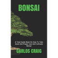 Bonsai: A Total Guide Book On How To Take Good And Proper Care And Cultivate Bonsai