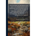 The History of the Rebellion and Civil Wars in England, Together With an Historical View of the Affairs of Ireland, now for the First Time Carefully P