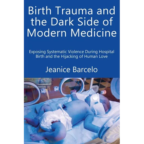 Birth Trauma and the Dark Side of Modern Medicine: Exposing Systematic Violence During Hospital Birth and the Hijacking of Human Love