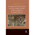 Sor Juana In�de la Cruz and the Gender Politics of Knowledge in Colonial Mexico