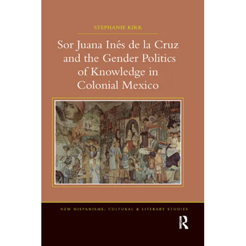 Sor Juana In�de la Cruz and the Gender Politics of Knowledge in Colonial Mexico