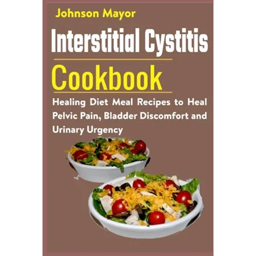 Interstitial Cystitis Cookbook: Healing Diet Meal Recipes to Heal Pelvic Pain, Bladder Discomfort and Urinary Urgency