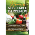 Home Vegetable Gardening: A Complete and Practical Guide to the Planting and Care of all Vegetables, Fruits and Berries Worth Growing for Home Use