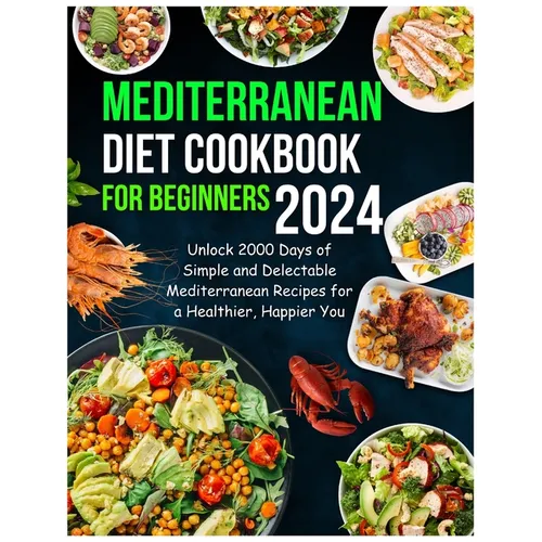 Mediterranean Diet Cookbook for Beginners 2024: Unlock 2000 Days of Simple and Delectable Mediterranean Recipes for a Healthier, Happier You