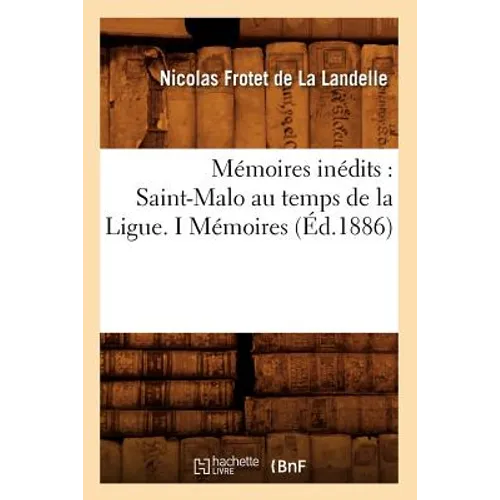 Mémoires Inédits: Saint-Malo Au Temps de la Ligue. I Mémoires (Éd.1886)