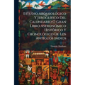 Estudio Arqueológico Y Jeroglífico Del Calendario Ó Gran Libro Astronómico Histórico Y Cronológico De Los Antiguos Indios