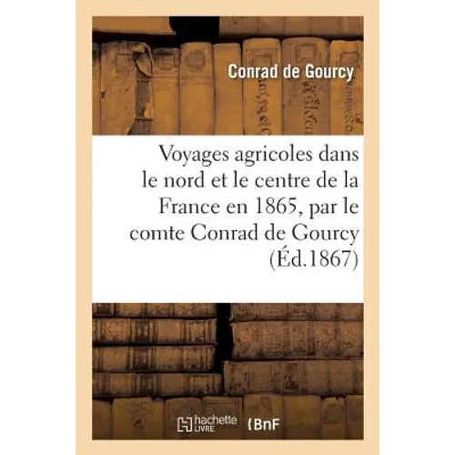 Voyages Agricoles Dans Le Nord Et Le Centre de la France En 1865, Par Le Comte Conrad de Gourcy