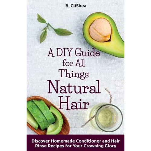 A DIY Guide for All Things Natural Hair: DIscover Homemade Conditioner and Hair Rinse Recipes for Your Crowning Glory
