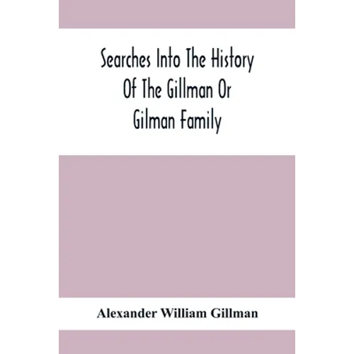 Searches Into The History Of The Gillman Or Gilman Family: Including The Various Branches In England, Ireland, America And Belgium