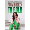 From Broken to Bold: How To Overcome Failure & Master Success in Your Health, Wealth, and Relationships