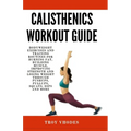 Calisthenics Workout Guide: Bodyweight Exercises and Training Routines for Burning Fat, Building Muscle, Improving Strength and Losing Weight Thro