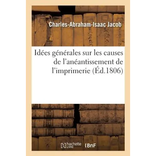 Idées Générales Sur Les Causes de l'Anéantissement de l'Imprimerie, Et Sur La Nécessité de: Rendre À Cette Profession, Ainsi Qu'à La Librairie, Le Ran