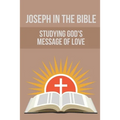 Joseph In The Bible: Studying God's Message Of Love: Joseph'S Life In Egypt