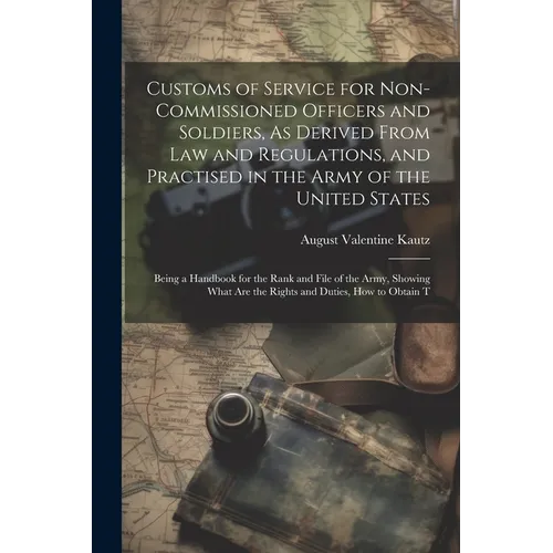 Customs of Service for Non-Commissioned Officers and Soldiers, As Derived From Law and Regulations, and Practised in the Army of the United States: Be