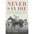 Never Say Die: A Kentucky Colt, the Epsom Derby, and the Rise of the Modern Thoroughbred Industry