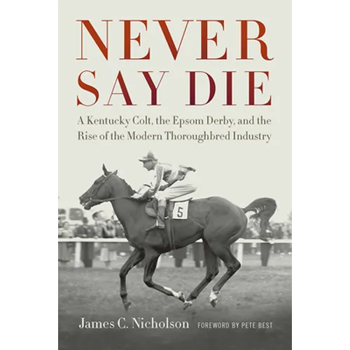 Never Say Die: A Kentucky Colt, the Epsom Derby, and the Rise of the Modern Thoroughbred Industry