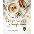 The Fantastic Vegetarian Soup Cookbook: Comforting Veggie-Packed Soup Recipes
